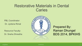 PBL Coordinator:
Dr. Jyotsna Rimal
Resource Faculty:
Dr. Sneha Shrestha
Restorative Materials in Dental
Caries
Prepared By:
Raman Dhungel
BDS 2014, BPKIHS
1/13/2017 1© RAMAN2016
 
