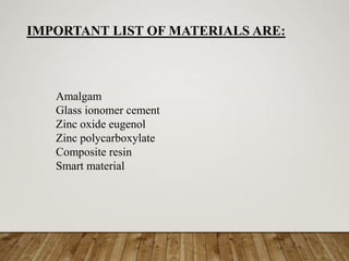 IMPORTANT LIST OF MATERIALS ARE:
Amalgam
Glass ionomer cement
Zinc oxide eugenol
Zinc polycarboxylate
Composite resin
Smart material
 
