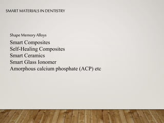 SMART MATERIALS IN DENTISTRY
ShapeMemory Alloys
Smart Composites
Self-Healing Composites
Smart Ceramics
Smart Glass Ionomer
Amorphous calcium phosphate (ACP) etc
 