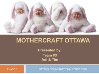 Mothercraft Ottawa Presented by: Team #3Adi & Tim  OTTAWA COMMUNITY CHALLENGE 2010 PHASE 3 