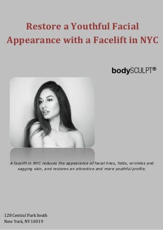 www.bodysculpt.com 212-265-2724
Restore a Youthful Facial
Appearance with a Facelift in NYC
A facelift in NYC reduces the appearance of facial lines, folds, wrinkles and
sagging skin, and restores an attractive and more youthful profile.
128 Central Park South
New York, NY 10019
 