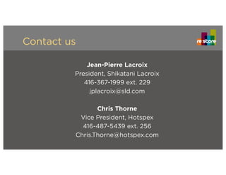 Contact us
Jean-Pierre Lacroix
President, Shikatani Lacroix
416-367-1999 ext. 229
jplacroix@sld.com
Chris Thorne
Vice President, Hotspex
416-487-5439 ext. 256
Chris.Thorne@hotspex.com
 