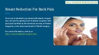 Breast Reduction For Back Pain
Once you've decided to go ahead with plastic surgery
you can start by getting a list of plastic surgeons who
are board certified by the American Society of Plastic
Surgeons, or the American Board of Plastic Surgery. ...
For more information, visit us at
https://restoresdplasticsurgery.com/
CALL US NOW 858-224-2281
 