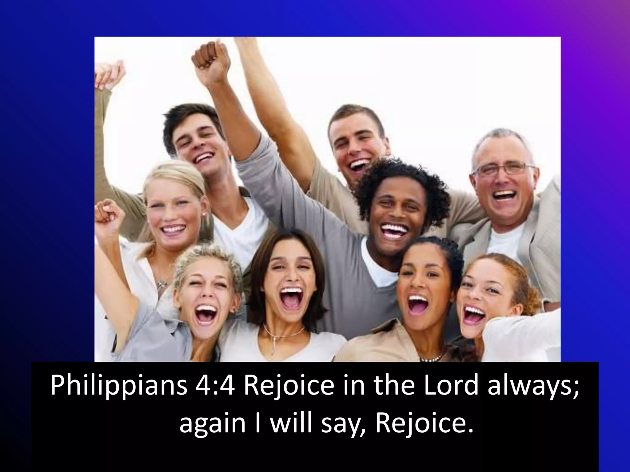 Philippians 4:4 Rejoice in the Lord always;
again I will say, Rejoice.
 