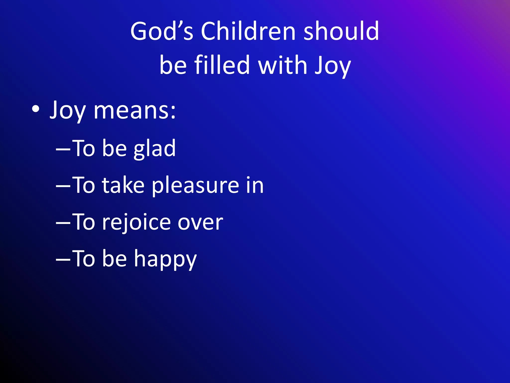 God’s Children should
be filled with Joy
• Joy means:
–To be glad
–To take pleasure in
–To rejoice over
–To be happy
 