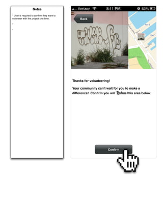 Notes
* User is required to conﬁrm they want to
volunteer with the project one time.             Back
*

*




                                            Thanks for volunteering!

                                            Your community can't wait for you to make a
                                            difference! Conﬁrm you will Restore this area below.




                                                                   Conﬁrm
 
