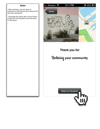 Notes
* After conﬁrming, user can share on
Facebook (or their desired social network) that     Home
they have volunteered.

* Eventually they will be able to recruit friends
to help them and schedule a time that works
for their group.

*




                                                           Thank you for

                                                      Restoring your community




                                                            Share on Facebook
 