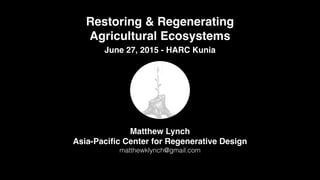 Restoring & Regenerating !
Agricultural Ecosystems
Matthew Lynch!
Asia-Paciﬁc Center for Regenerative Design!
matthewklynch@gmail.com
June 27, 2015 - HARC Kunia
 
