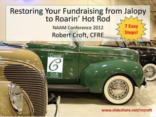 Restoring Your Fundraising from Jalopy
          to Roarin’ Hot Rod
           NAAM Conference 2012          7 Easy
                                         Steps!
           Robert Croft, CFRE




                              www.slideshare.net/rncroft
 