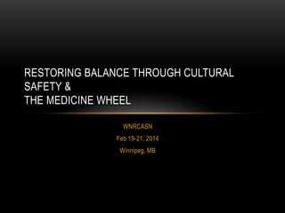 RESTORING BALANCE THROUGH CULTURAL
SAFETY &
THE MEDICINE WHEEL
WNRCASN
Feb 19-21, 2014
Winnipeg, MB

 