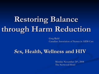 Restoring Balance through Harm Reduction Sex,  Health, Wellness and HIV Monday November 24 th , 2008 The Norwood Hotel Greg Riehl Canadian Association of Nurses in AIDS Care 