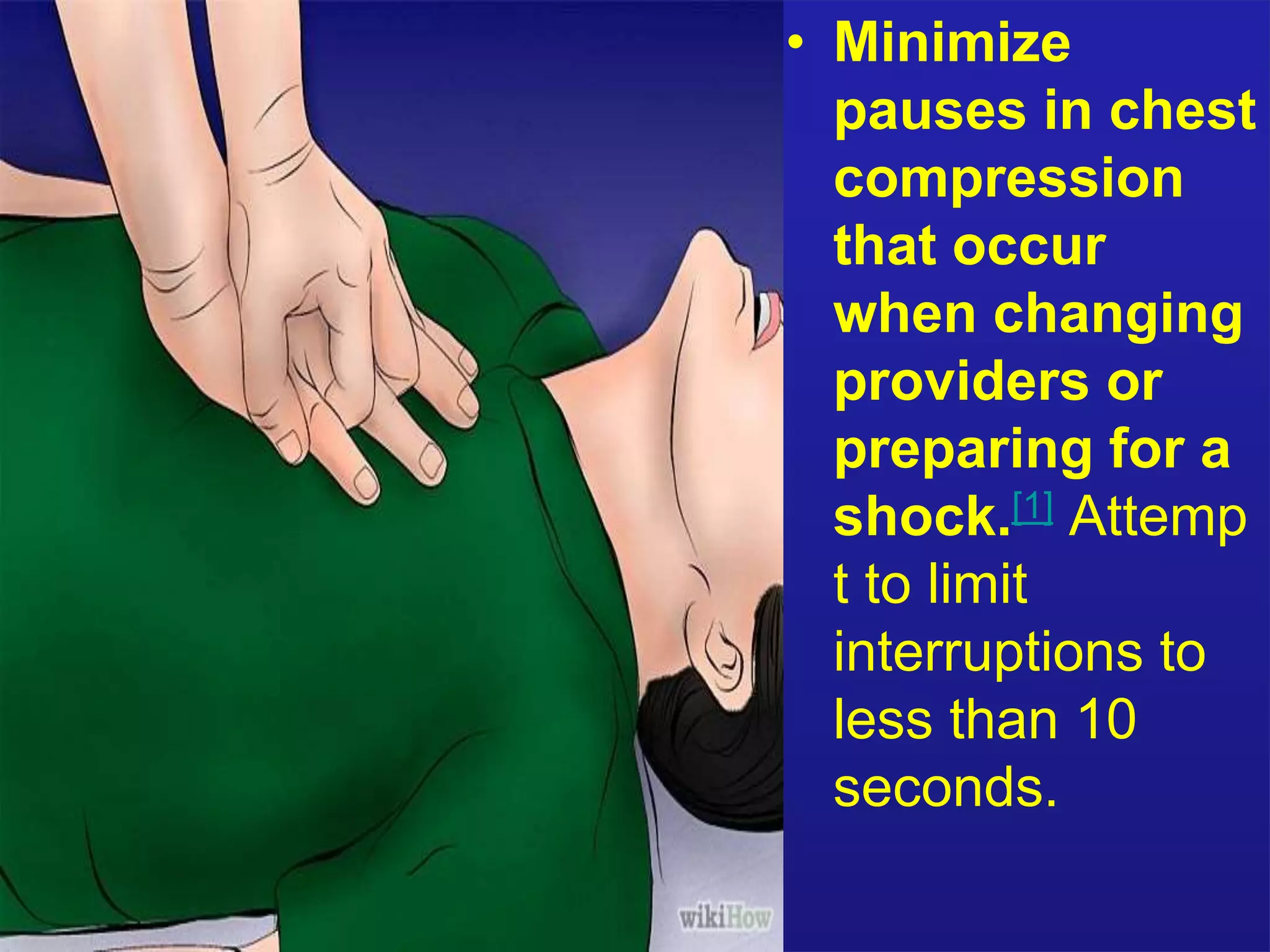 • Minimize 
pauses in chest 
compression 
that occur 
when changing 
providers or 
preparing for a 
shock.[1] Attemp 
t to limit 
interruptions to 
less than 10 
seconds. 
 
