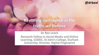 Restoring confidence in the
truths we believe
Dr Bex Lewis
Research Fellow in Social Media and Online
Learning, CODEC, St John’s College, Durham
University; Director, Digital Fingerprint
@drbexl
 