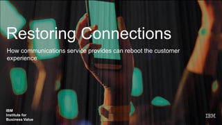 IBM
Institute for
Business Value
Restoring Connections
How communications service provides can reboot the customer
experience
IBM
Institute for
Business Value
 