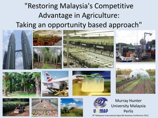 "Restoring Malaysia's Competitive
       Advantage in Agriculture:
Taking an opportunity based approach"




                                            Murray Hunter
                                          University Malaysia
                                                Perlis
                      8th Malaysian International Agro-Bio Business Conference 2012
 