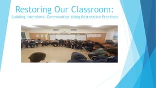 Restoring Our Classroom:
Building Intentional Communities Using Restorative Practices
 
