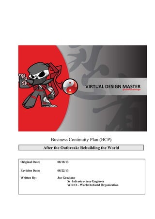 Business Continuity Plan (BCP)
After the Outbreak: Rebuilding the World
Original Date: 08/18/13
Revision Date: 08/22/13
Written By: Joe Graziano
Sr. Infrastructure Engineer
W.R.O – World Rebuild Organization
 