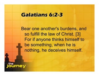 Galatians 6:2-3

Bear one another's burdens, and
 so fulfill the law of Christ. [3]
 For if anyone thinks himself to
 be something, when he is
 nothing, he deceives himself.
 