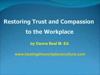 by Danna Beal M. Ed. www.healingtheworkplaceculture.com Restoring Trust and Compassion  to the Workplace 