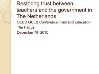 Restoring trust between
teachers and the government in
The Netherlands
OECD GCES Conference Trust and Education
The Hague
December 7th 2015
 