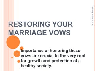 RESTORING YOUR
MARRIAGE VOWS
Importance of honoring these
vows are crucial to the very root
for growth and protection of a
healthy society.
Thursday,October9,2014
1
 