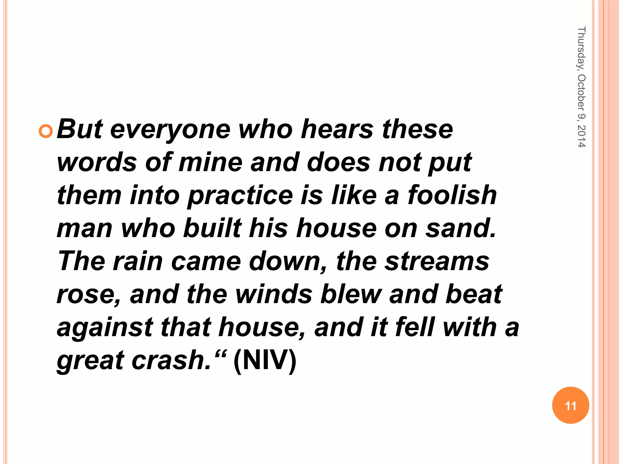 But everyone who hears these
words of mine and does not put
them into practice is like a foolish
man who built his house on sand.
The rain came down, the streams
rose, and the winds blew and beat
against that house, and it fell with a
great crash.“ (NIV)
Thursday,October9,2014
11
 