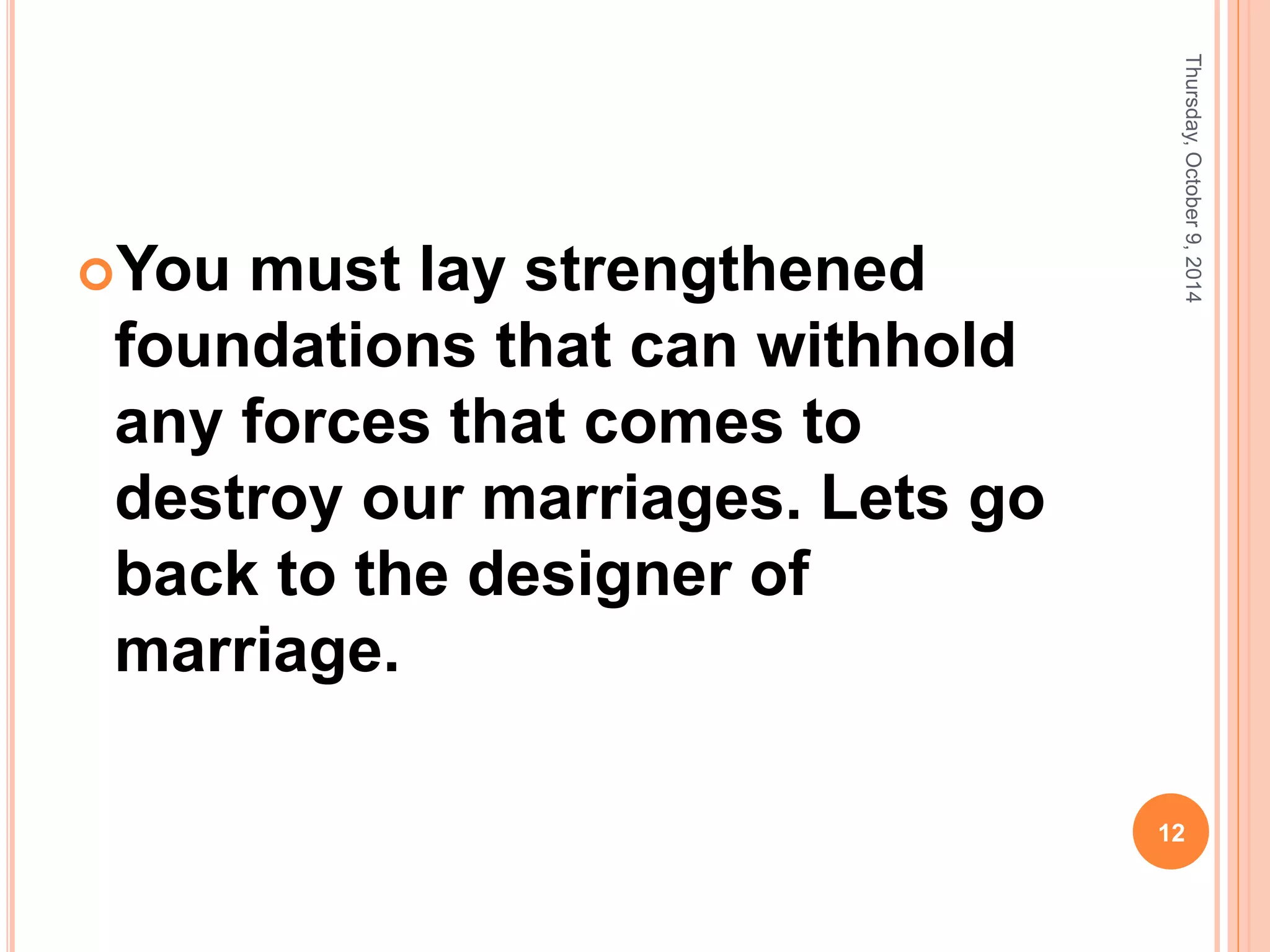 You must lay strengthened
foundations that can withhold
any forces that comes to
destroy our marriages. Lets go
back to the designer of
marriage.
Thursday,October9,2014
12
 