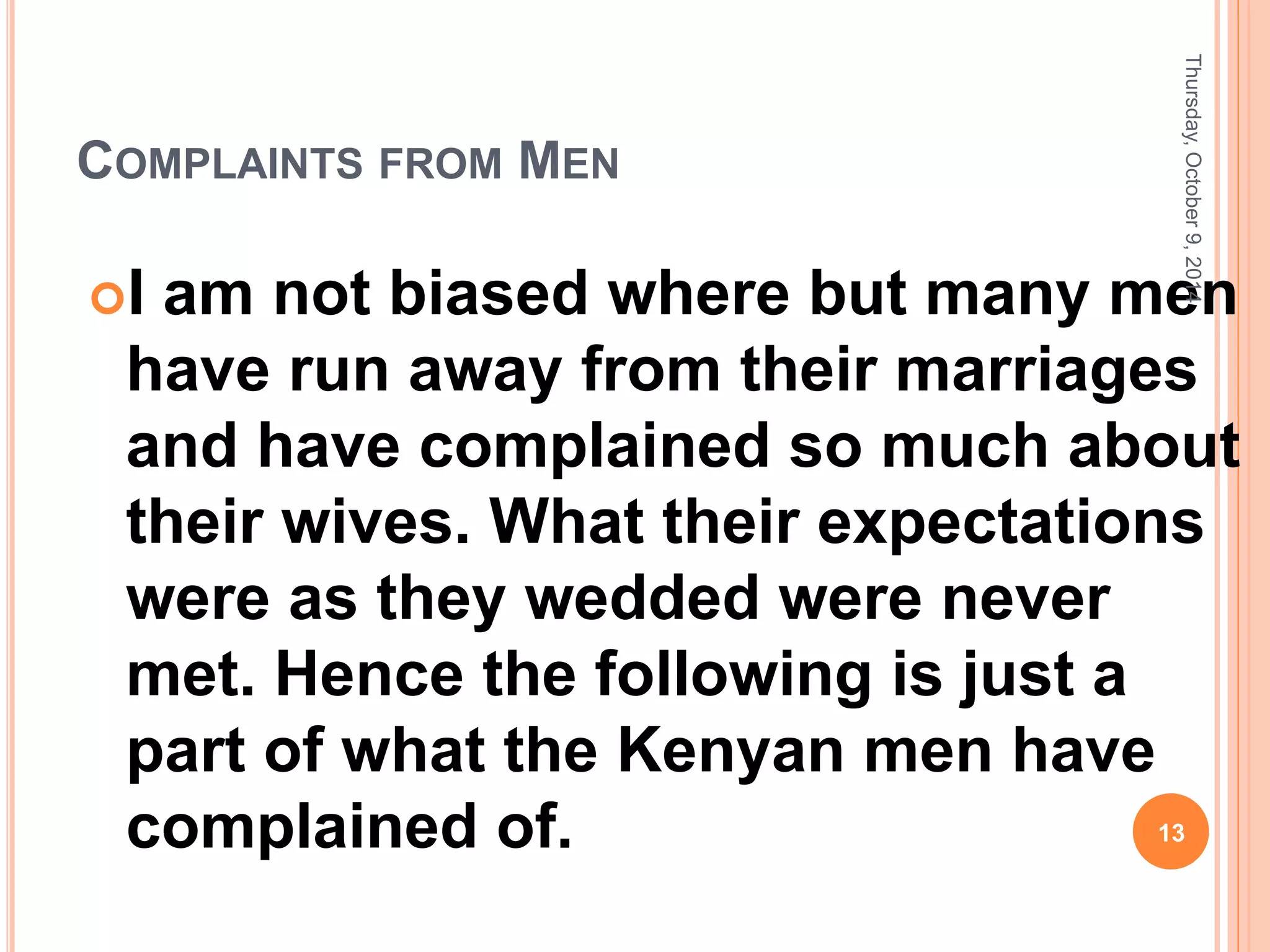 COMPLAINTS FROM MEN
I am not biased where but many men
have run away from their marriages
and have complained so much about
their wives. What their expectations
were as they wedded were never
met. Hence the following is just a
part of what the Kenyan men have
complained of.
Thursday,October9,2014
13
 