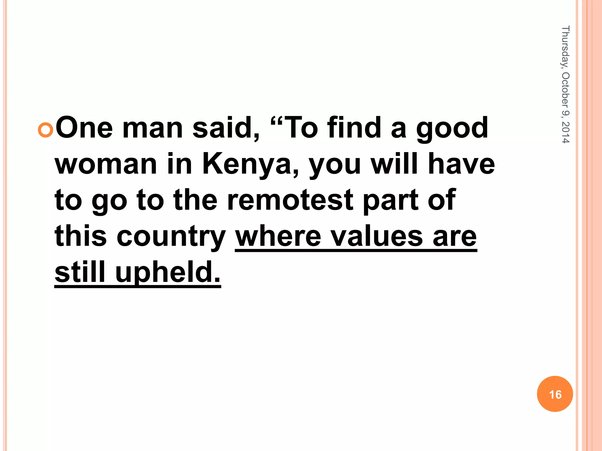 One man said, “To find a good
woman in Kenya, you will have
to go to the remotest part of
this country where values are
still upheld.
Thursday,October9,2014
16
 