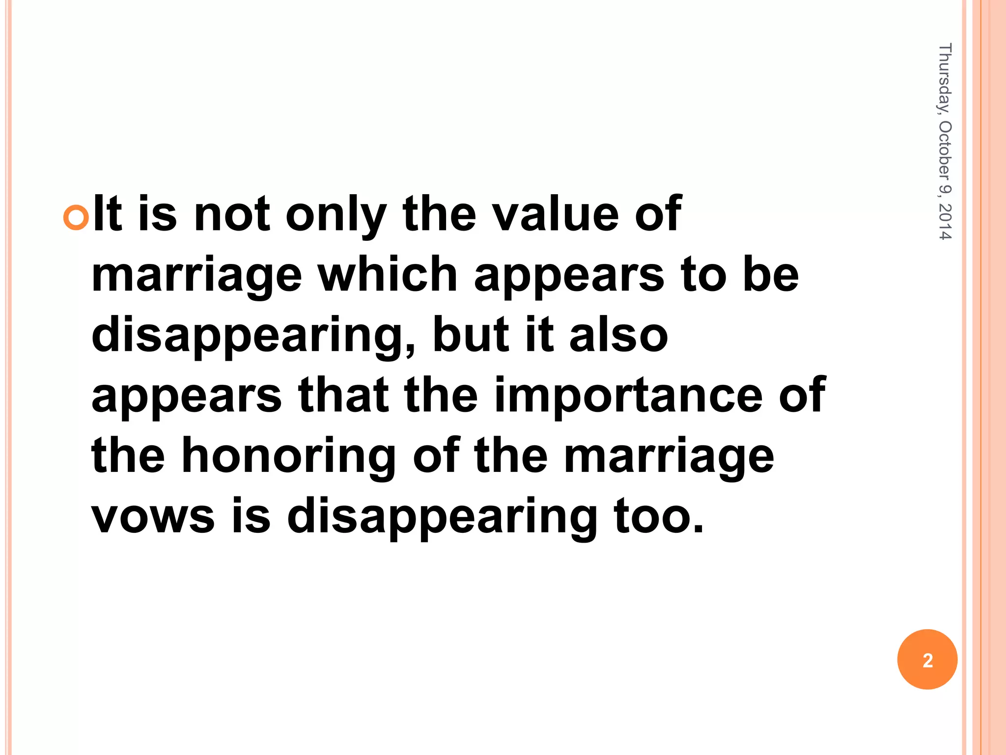 It is not only the value of
marriage which appears to be
disappearing, but it also
appears that the importance of
the honoring of the marriage
vows is disappearing too.
Thursday,October9,2014
2
 