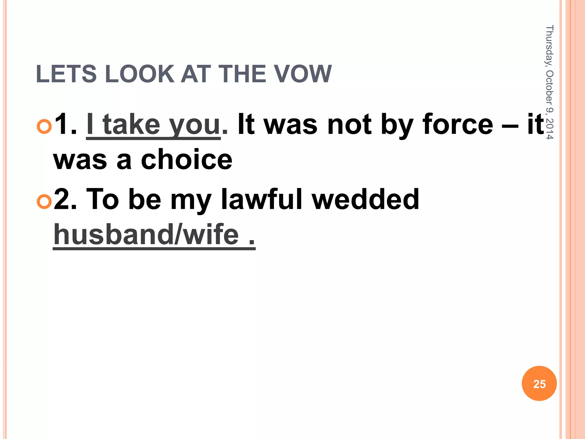 LETS LOOK AT THE VOW
1. I take you. It was not by force – it
was a choice
2. To be my lawful wedded
husband/wife .
Thursday,October9,2014
25
 