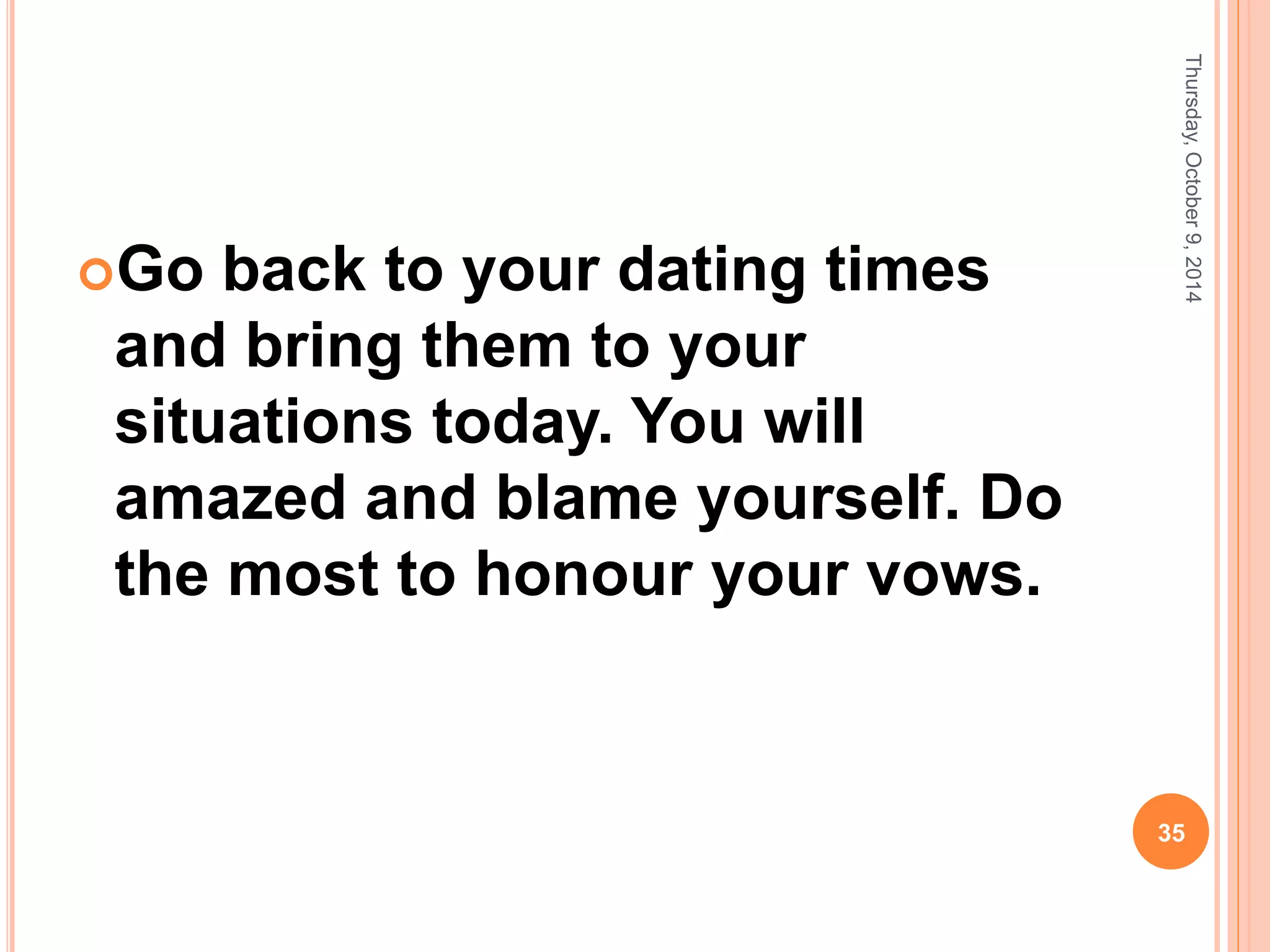 Go back to your dating times
and bring them to your
situations today. You will
amazed and blame yourself. Do
the most to honour your vows.
Thursday,October9,2014
35
 