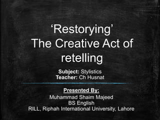 ‘Restorying’
The Creative Act of
retelling
Subject: Stylistics
Teacher: Ch Husnat
Presented By:
Muhammad Shaim Majeed
BS English
RILL, Riphah International University, Lahore
 
