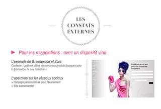 LES
CONSTATS
EXTERNES
Pour les associations : avec un dispositif viral.
L'exemple de Greenpeace et Zara
Contexte : La firme utilise de nombreux produits toxiques pour
la fabrication de ses collections.
L'opération sur les réseaux sociaux
> Fanpage personnalisée pour l'évenement
> Site évenementiel
 