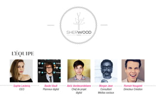L’ÉQUIPE
SHERWOODPARIS
Sophie Leclercq
CEO
Basile Viault
Planneur digital
Aloïs Vandecandelaere
Chef de projet
digital
Morgan Jean
Consultant
Médias sociaux
Romain Nougaret
Directeur Création
 