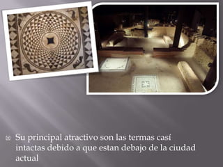    Su principal atractivo son las termas casí
    intactas debido a que estan debajo de la ciudad
    actual
 