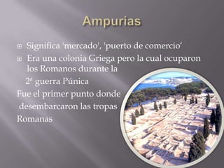  Significa 'mercado', 'puerto de comercio‘
 Era una colonia Griega pero la cual ocuparon
  los Romanos durante la
  2ª guerra Púnica
Fue el primer punto donde
desembarcaron las tropas
Romanas
 