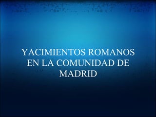 YACIMIENTOS ROMANOS
 EN LA COMUNIDAD DE
       MADRID
 