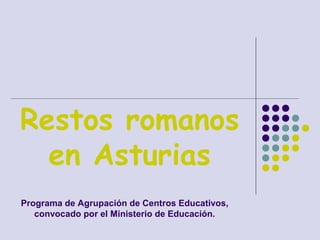 Restos romanos
en Asturias
Programa de Agrupación de Centros Educativos,
convocado por el Ministerio de Educación.
 