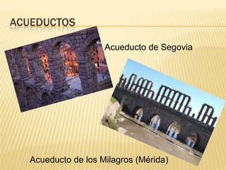 ACUEDUCTOS
Acueducto de los Milagros (Mérida)
Acueducto de Segovia
 