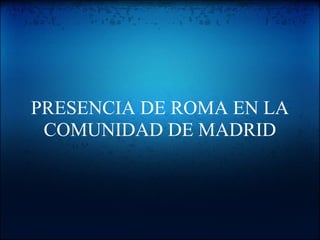 PRESENCIA DE ROMA EN LA
COMUNIDAD DE MADRID
 