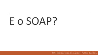 E	o	SOAP?
REST	e	SOAP:	Usar um	dos	dois ou ambos?	– Prof.	João Gabriel	Lima
 