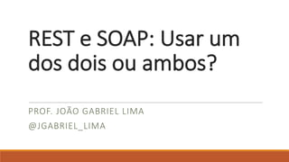 REST	e	SOAP:	Usar um	
dos	dois ou ambos?
PROF.	JOÃO GABRIEL	LIMA
@JGABRIEL_LIMA
 