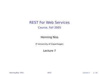 REST For Web Services
                          Course, Fall 2005


                            Henning Niss

                        IT University of Copenhagen


                               Lecture 7




Henning Niss (ITU)                 REST               Lecture 7   1 / 34
 