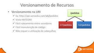 Versionamento de Recursos
     • Versionamento na URI                                 /pedidos
           Ex: http://api.sensedia.com/v1/pedidos
           Viola HATEOAS
           Fácil roteamento entre servidores
                                                   /v1/pedidos     /v2/pedidos
           Fácil manutenção de código
           Não requer a utilização de cabeçalhos




39                                                                © Copyright | www.sensedia.com
 