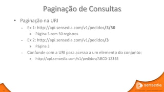 Paginação de Consultas
     • Paginação na URI
       –   Ex 1: http://api.sensedia.com/v1/pedidos/3/50
            » Página 3 com 50 registros
       –   Ex 2: http://api.sensedia.com/v1/pedidos/3
            » Página 3
       –   Confunde com a URI para acesso a um elemento do conjunto:
            » http://api.sensedia.com/v1/pedidos/ABCD-12345




49                                                              © Copyright | www.sensedia.com
 