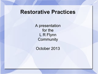 Restorative Practices
A presentation
for the
L R Flynn
Community
October 2013
 