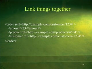 Link things together <order self='http://example.com/customers/1234' >  <amount>23</amount>  <product ref='http://example.com/products/4554' />  <customer ref='http://example.com/customers/1234' />  </order>  