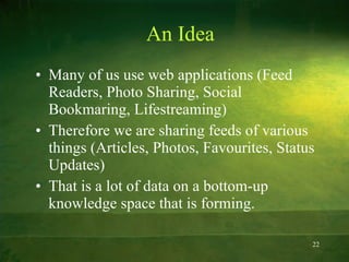 An Idea Many of us use web applications (Feed Readers, Photo Sharing, Social Bookmaring, Lifestreaming) Therefore we are sharing feeds of various things (Articles, Photos, Favourites, Status Updates) That is a lot of data on a bottom-up knowledge space that is forming.  