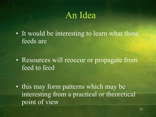 An Idea It would be interesting to learn what these feeds are Resources will reoccur or propagate from feed to feed this may form patterns which may be interesting from a practical or theoretical point of view 